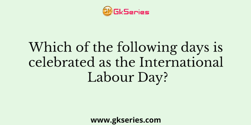 Which of the following days is celebrated as the International Labour Day?