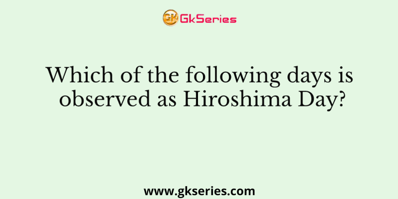 Which of the following days is observed as Hiroshima Day?