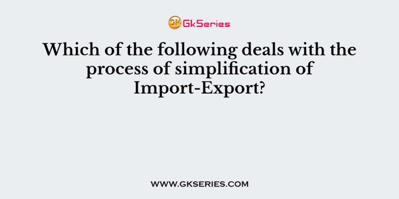 Which of the following deals with the process of simplification of Import-Export?