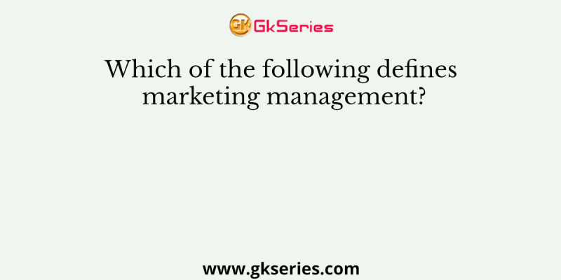 Which of the following defines marketing management?