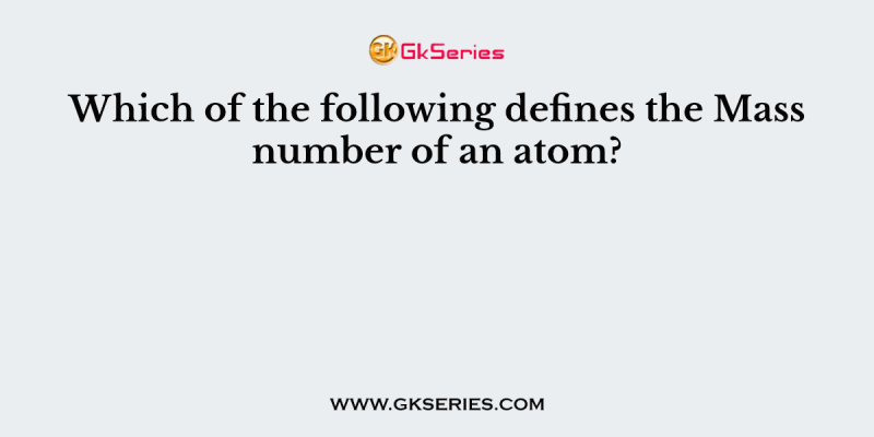 Which of the following defines the Mass number of an atom?