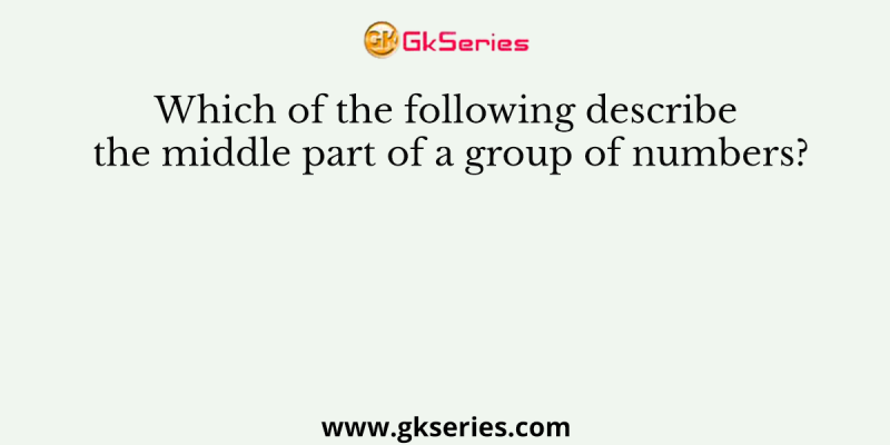 Which of the following describe the middle part of a group of numbers?