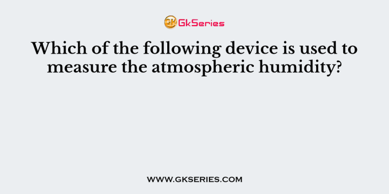 Which of the following device is used to measure the atmospheric humidity?