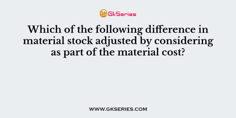 Which of the following difference in material stock adjusted by considering as part of the material cost?