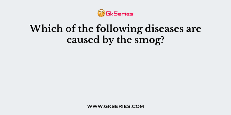 Which of the following diseases are caused by the smog?