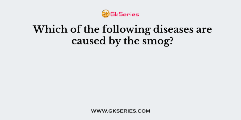 Which of the following diseases are caused by the smog?