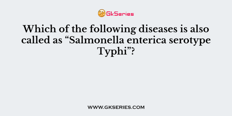 Which of the following diseases is also called as “Salmonella enterica serotype Typhi”?