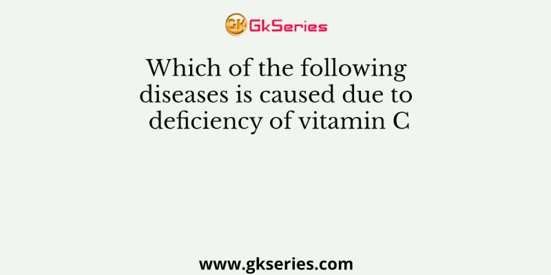 Which of the following diseases is caused due to deficiency of vitamin C