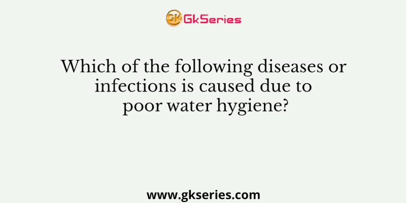 Which of the following diseases or infections is caused due to poor water hygiene?