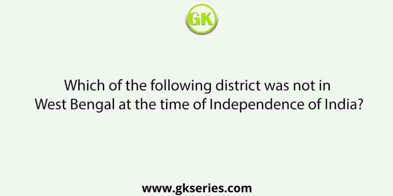 Which of the following district was not in West Bengal at the time of Independence of India?