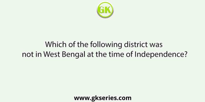 Which of the following district was not in West Bengal at the time of Independence?