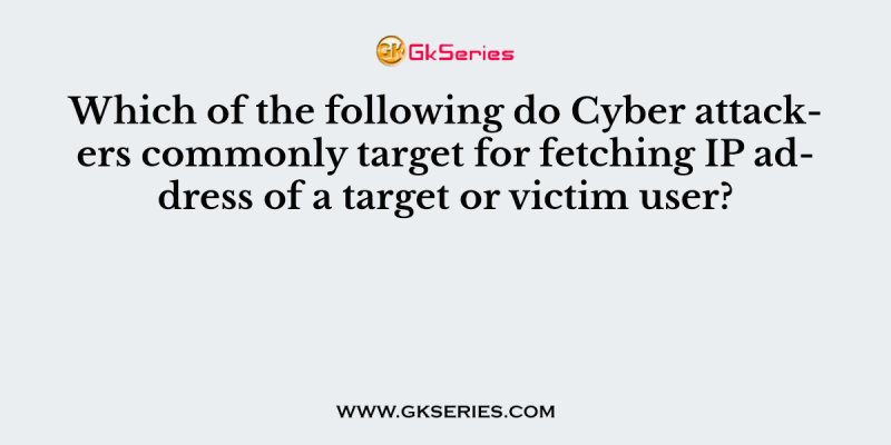 Which of the following do Cyber attackers commonly target for fetching IP address of a target or victim user?