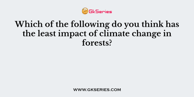 Which of the following do you think has the least impact of climate change in forests?