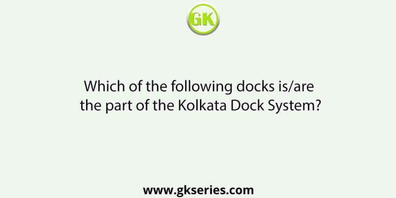 Which of the following docks is/are the part of the Kolkata Dock System?