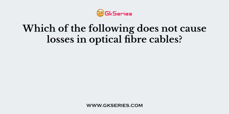 Which of the following does not cause losses in optical fibre cables?