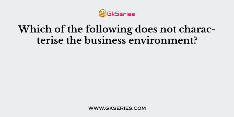 Which of the following does not characterise the business environment?