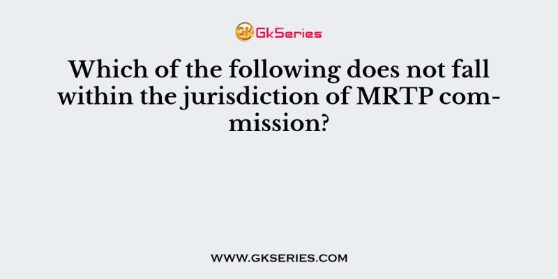Which of the following does not fall within the jurisdiction of MRTP commission?