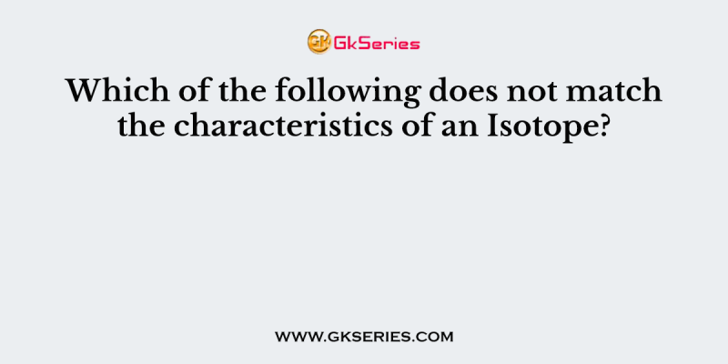 Which of the following does not match the characteristics of an Isotope?