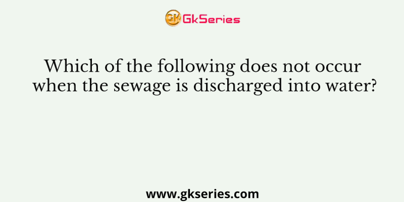 Which of the following does not occur when the sewage is discharged into water?