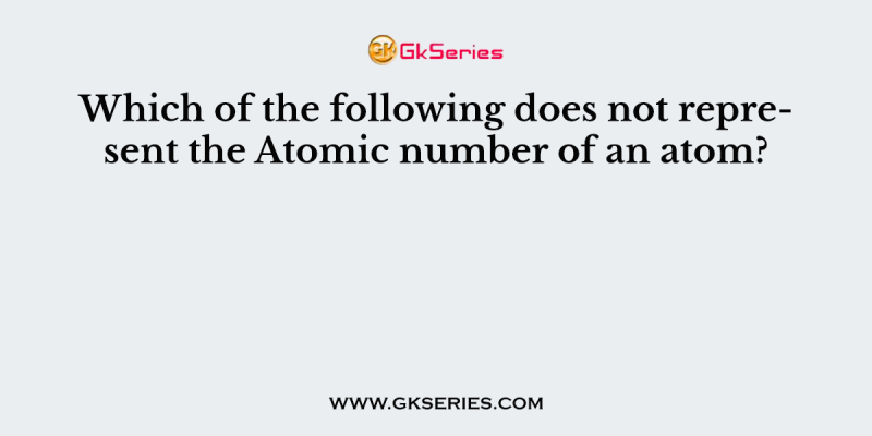 Which of the following does not represent the Atomic number of an atom?