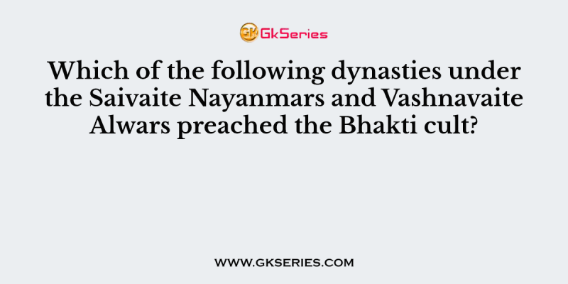 Which of the following dynasties under the Saivaite Nayanmars and Vashnavaite Alwars preached the Bhakti cult?