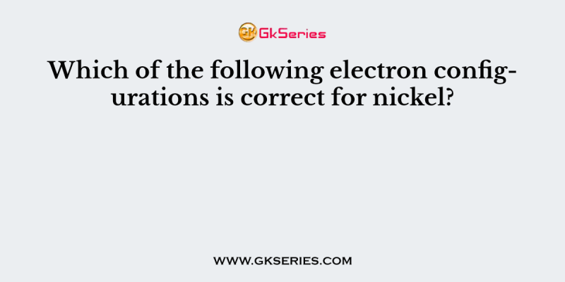 Which of the following electron configurations is correct for nickel?