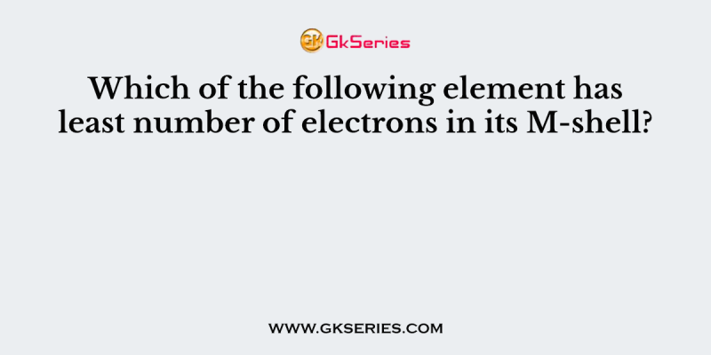Which of the following element has least number of electrons in its M-shell?