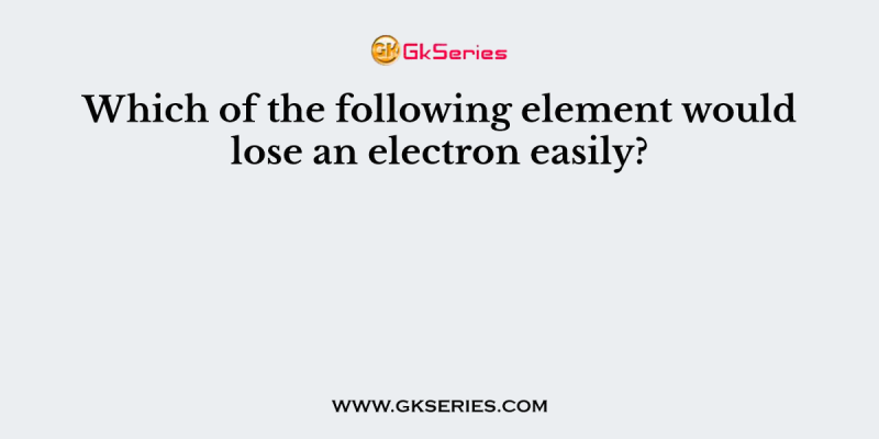 Which of the following element would lose an electron easily?
