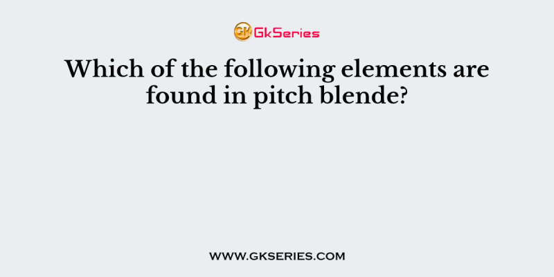 Which of the following elements are found in pitch blende?