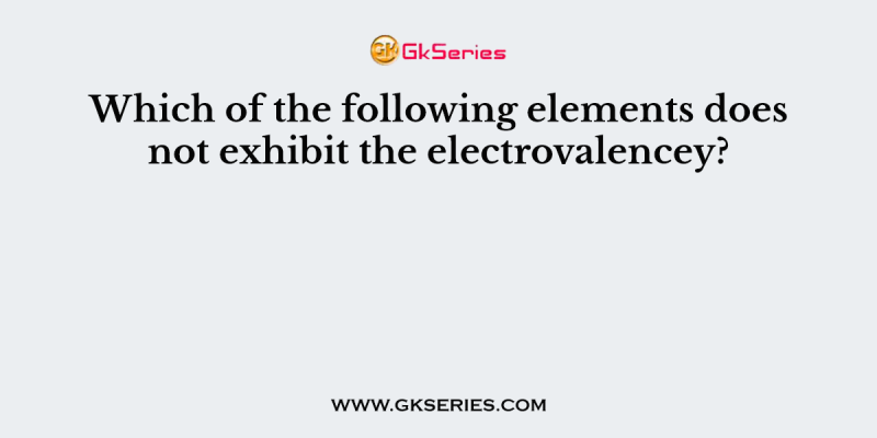 Which of the following elements does not exhibit the electrovalencey?