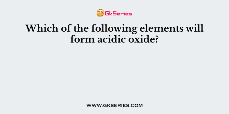 Which of the following elements will form acidic oxide?