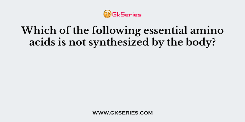 Which of the following essential amino acids is not synthesized by the body?