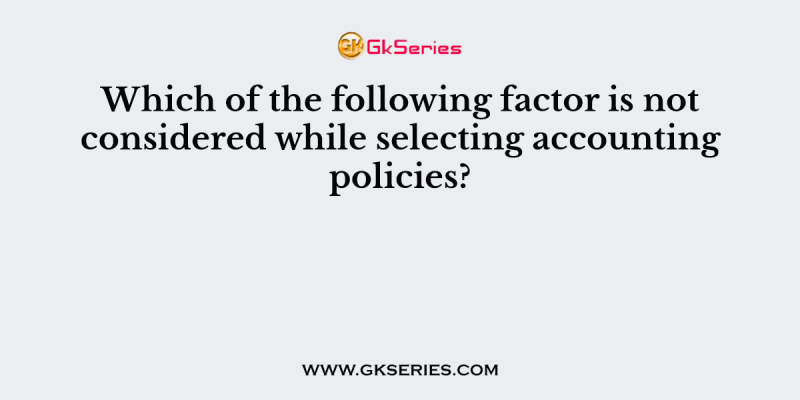 Which of the following factor is not considered while selecting accounting policies?