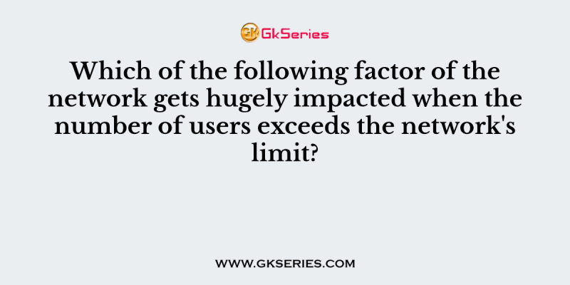 Which of the following factor of the network gets hugely impacted when the number of users exceeds the network’s limit?