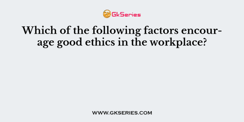 Which of the following factors encourage good ethics in the workplace?