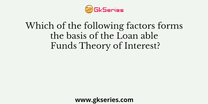 Which of the following factors forms the basis of the Loan able Funds Theory of Interest?