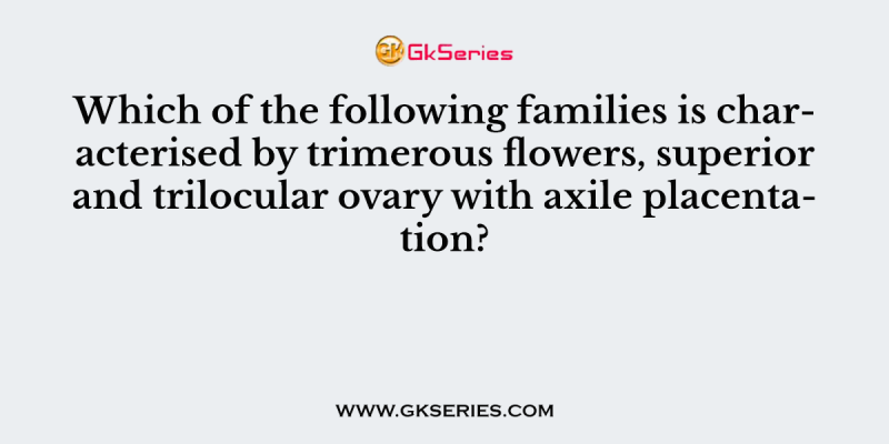 Which of the following families is characterised by trimerous flowers, superior and trilocular ovary with axile placentation?