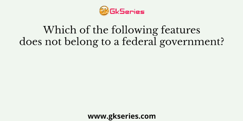 Which of the following features does not belong to a federal govern­ment?