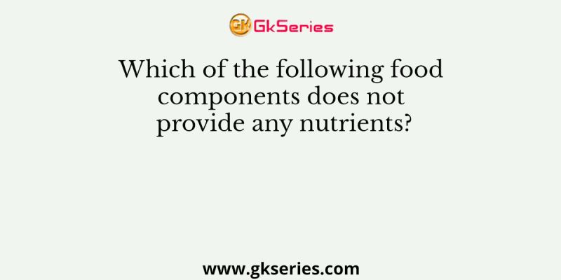 Which of the following food components does not provide any nutrients?