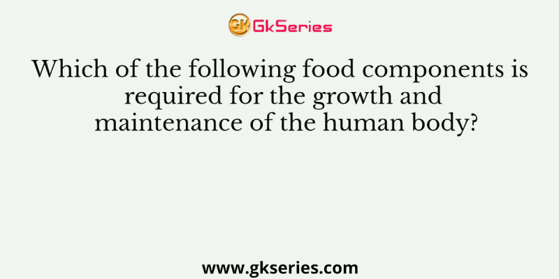 Which of the following food components is required for the growth and maintenance of the human body?