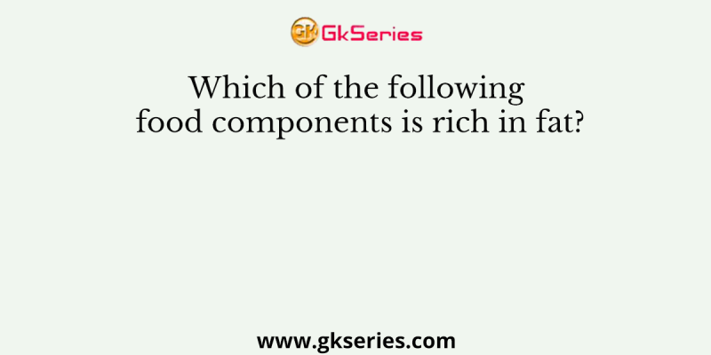 Which of the following food components is rich in fat?
