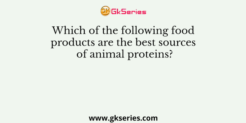 Which of the following food products are the best sources of animal proteins?