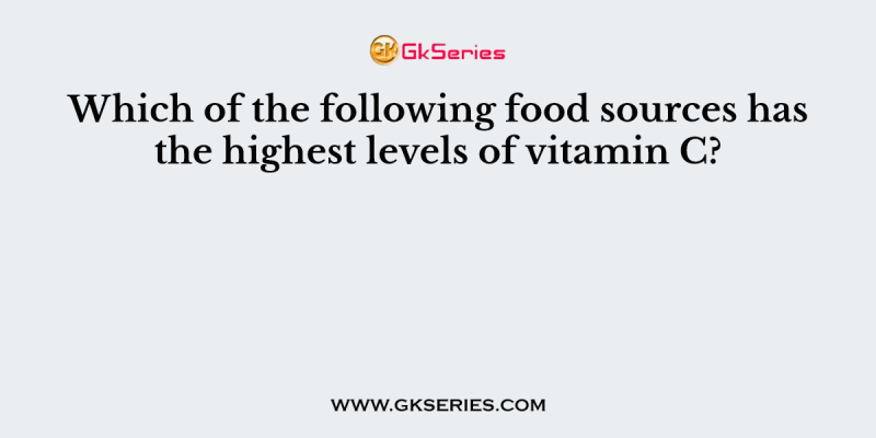 Which of the following food sources has the highest levels of vitamin C?