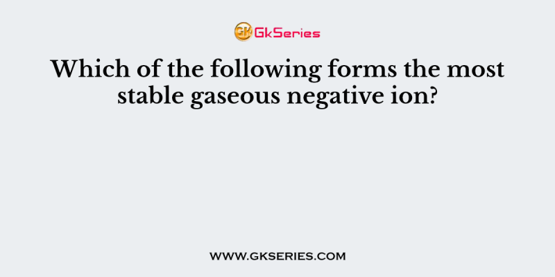 Which of the following forms the most stable gaseous negative ion?