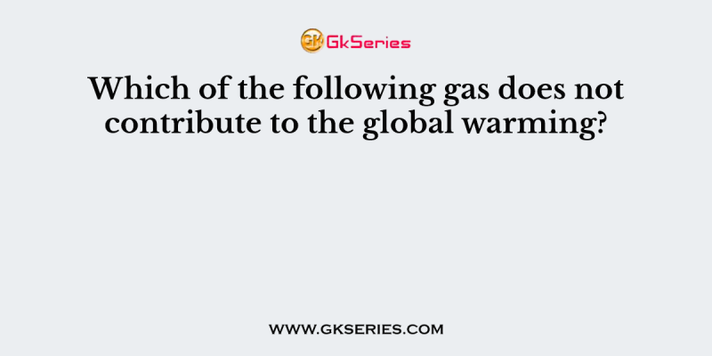 Which of the following gas does not contribute to the global warming?