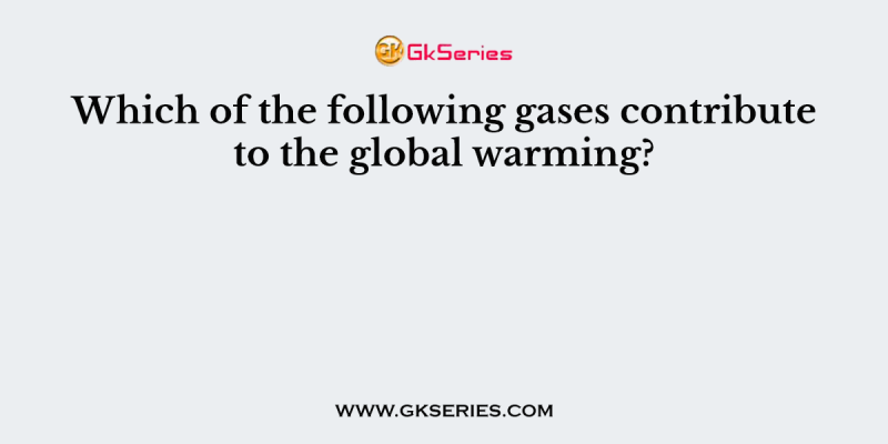 Which of the following gases contribute to the global warming?