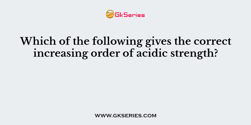 Which of the following gives the correct increasing order of acidic strength?