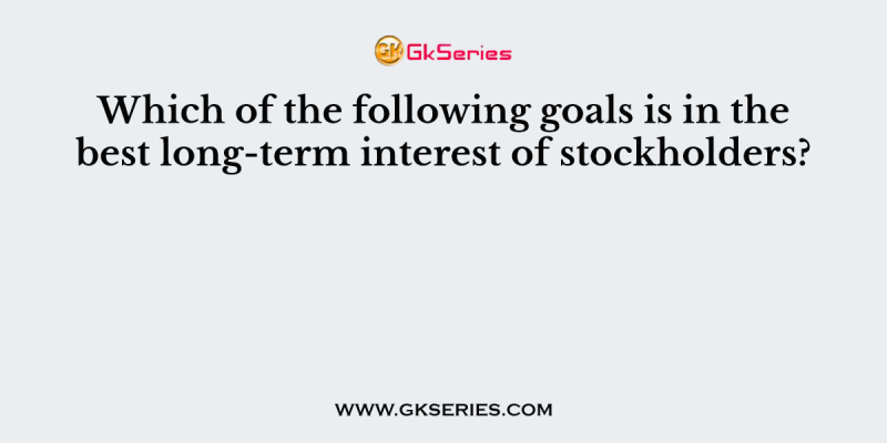 Which of the following goals is in the best long-term interest of stockholders?