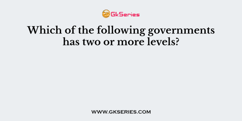Which of the following governments has two or more levels?