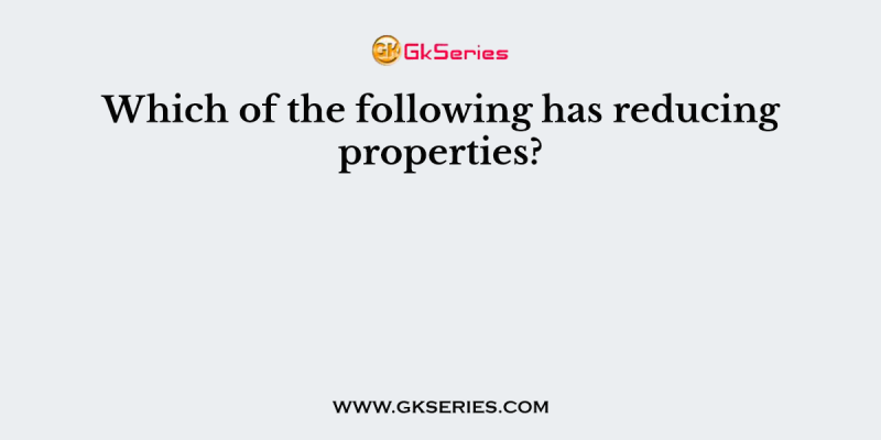 Which of the following has reducing properties?